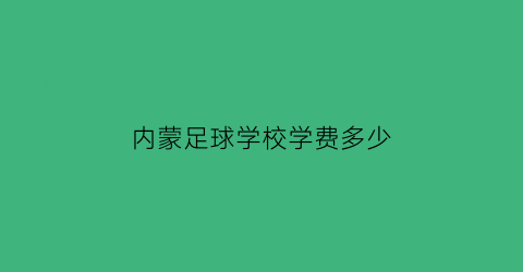 内蒙足球学校学费多少(内蒙古足球学校招生)