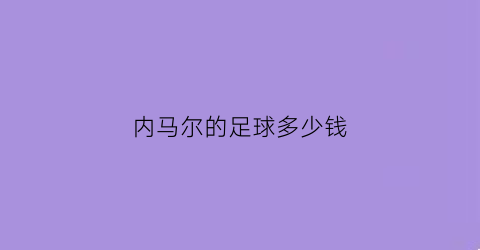 内马尔的足球多少钱(内马尔踢一场比赛多少钱)