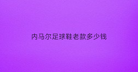 内马尔足球鞋老款多少钱(内马尔的球鞋是什么系列)