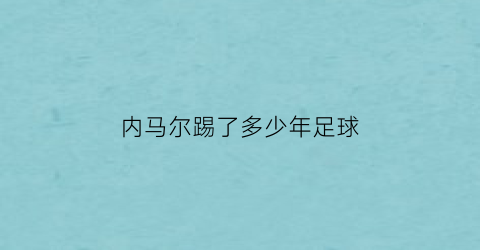 内马尔踢了多少年足球(内马尔踢了多少年足球了)