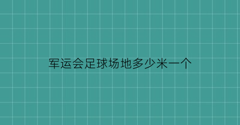 军运会足球场地多少米一个(军运会有足球项目吗)