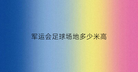 军运会足球场地多少米高(军运会足球场地多少米高一点)