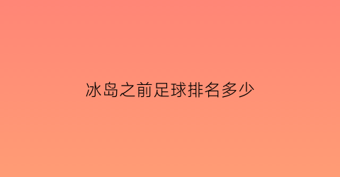 冰岛之前足球排名多少(冰岛足球历史战绩)