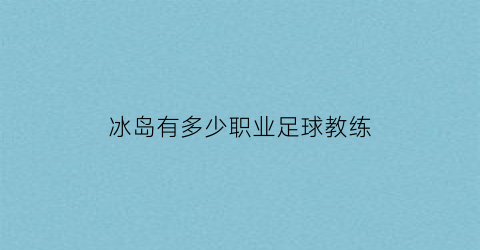 冰岛有多少职业足球教练(冰岛有职业足球联赛吗)