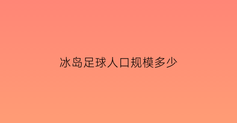 冰岛足球人口规模多少(冰岛足球人口规模多少亿人)