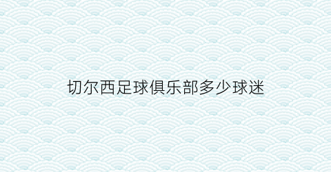 切尔西足球俱乐部多少球迷