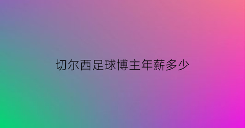 切尔西足球博主年薪多少(切尔西球员工资)