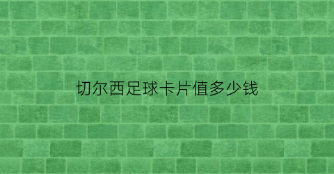 切尔西足球卡片值多少钱(切尔西足球卡片值多少钱一个)