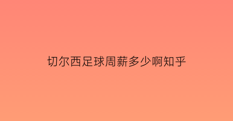 切尔西足球周薪多少啊知乎(切尔西顶薪)