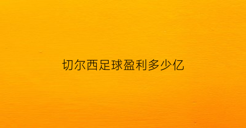 切尔西足球盈利多少亿(切尔西球队价值)