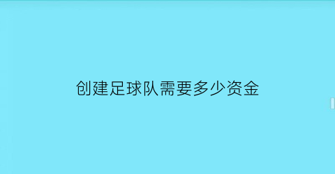 创建足球队需要多少资金(创建足球队需要多少资金才能进行)