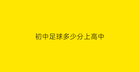 初中足球多少分上高中(初中中考足球一般要几号球)