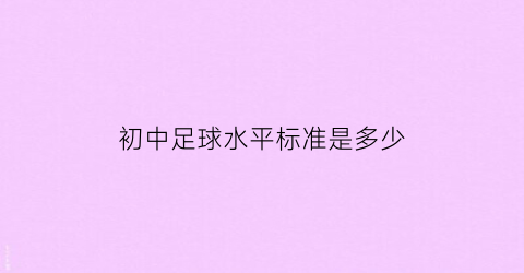 初中足球水平标准是多少(初中足球考试标准尺寸)