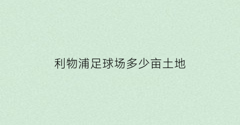 利物浦足球场多少亩土地(利物浦球场在哪个城市)