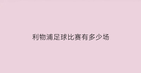 利物浦足球比赛有多少场(利物浦足球比赛有多少场球)