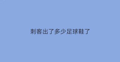 刺客出了多少足球鞋了(刺客足球鞋的优缺点)