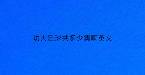 功夫足球共多少集啊英文(功夫足球剧情)