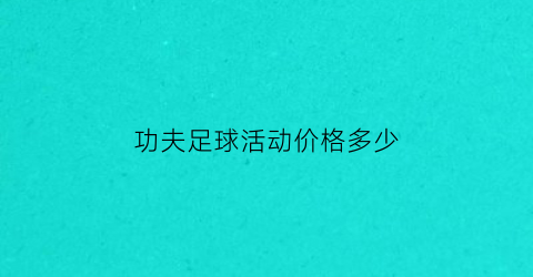 功夫足球活动价格多少(功夫足球活动价格多少合适)