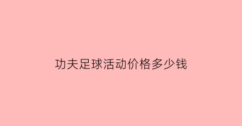 功夫足球活动价格多少钱(功夫足球活动价格多少钱一个)