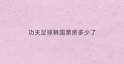 功夫足球韩国票房多少了(电影功夫足球演员名单)