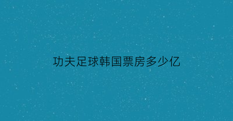 功夫足球韩国票房多少亿(电影功夫足球演员名单)