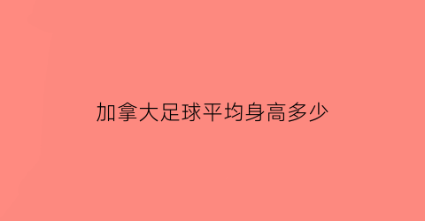 加拿大足球平均身高多少(加拿大国家男子足球队)