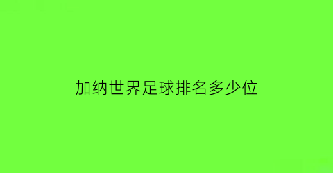 加纳世界足球排名多少位(加纳足球队世界排名)