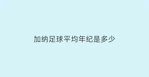 加纳足球平均年纪是多少(加纳男足什么水平)