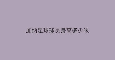 加纳足球球员身高多少米(加纳足球球员身高多少米啊)