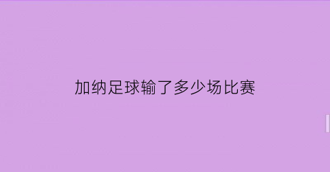 加纳足球输了多少场比赛(加纳足球输了多少场比赛了)