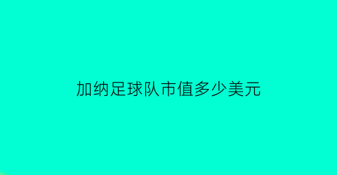 加纳足球队市值多少美元