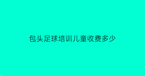 包头足球培训儿童收费多少(包头最好的足球学校)