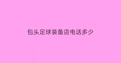 包头足球装备店电话多少(包头足球装备店电话多少啊)