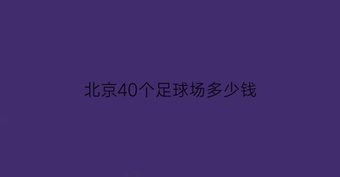 北京40个足球场多少钱(北京40个足球场多少钱建的)