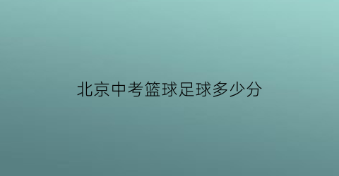 北京中考篮球足球多少分(北京中考篮球考试规则多少秒)