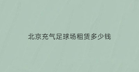 北京充气足球场租赁多少钱(北京足球场出租)