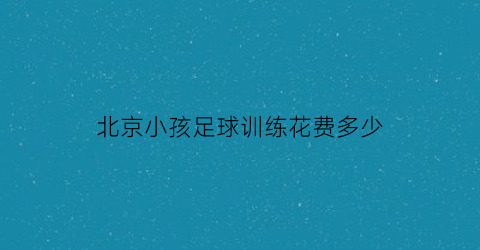 北京小孩足球训练花费多少(北京足球小学)