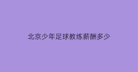 北京少年足球教练薪酬多少