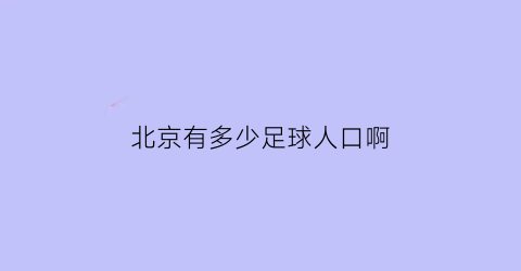 北京有多少足球人口啊(北京有多少足球人口啊最新)