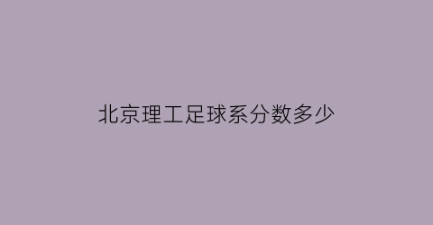 北京理工足球系分数多少(北京理工大学足球分数线)