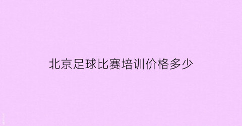 北京足球比赛培训价格多少(北京市足球运动协会培训中心)