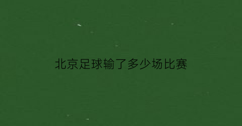 北京足球输了多少场比赛(2021北京足球比赛)