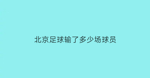 北京足球输了多少场球员(北京队输球原因)