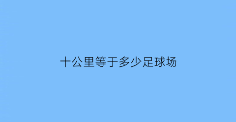 十公里等于多少足球场(10公里有多大面积)