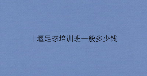 十堰足球培训班一般多少钱(十堰足球培训班一般多少钱一个月)