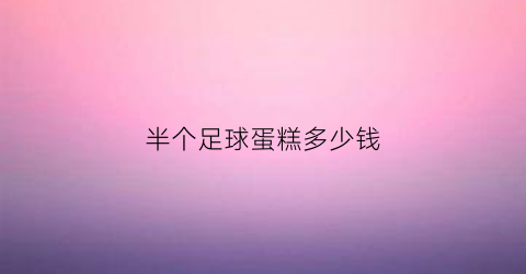 半个足球蛋糕多少钱(足球蛋糕制作方法)