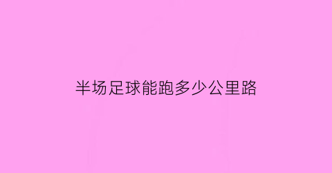 半场足球能跑多少公里路(半场足球能跑多少公里路啊)