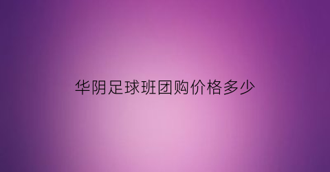 华阴足球班团购价格多少(华阴足球班团购价格多少钱)