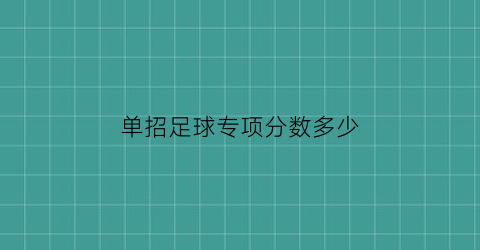 单招足球专项分数多少(单招足球专项分数多少分能上)