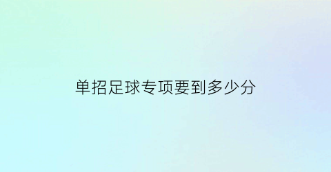 单招足球专项要到多少分(2020足球单招考试项目以及评分标准)